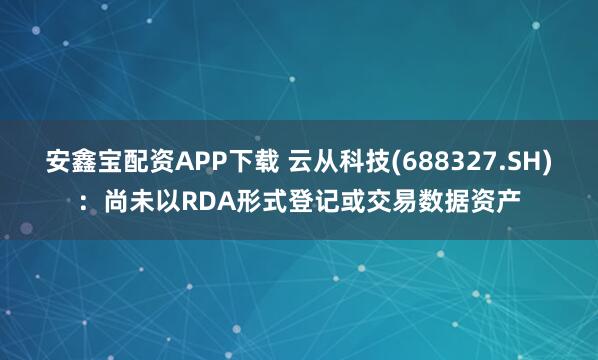 安鑫宝配资APP下载 云从科技(688327.SH)：尚未以RDA形式登记或交易数据资产