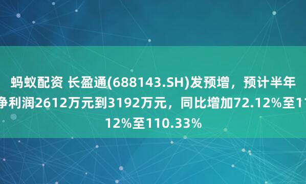 蚂蚁配资 长盈通(688143.SH)发预增，预计半年度归母净利润2612万元到3192万元，同比增加72.12%至110.33%