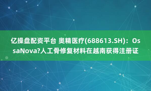 亿操盘配资平台 奥精医疗(688613.SH)：OssaNova?人工骨修复材料在越南获得注册证