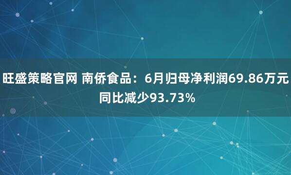 旺盛策略官网 南侨食品：6月归母净利润69.86万元 同比减少93.73%