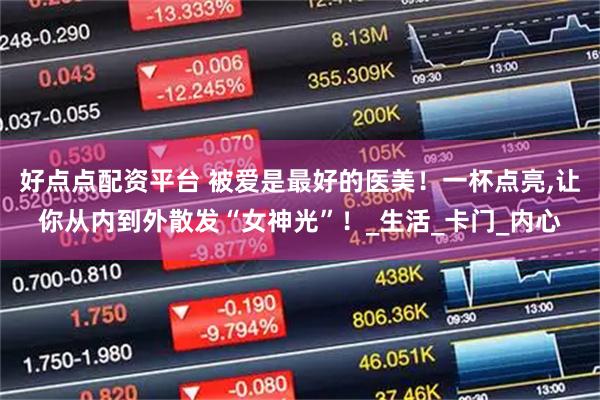 好点点配资平台 被爱是最好的医美！一杯点亮,让你从内到外散发“女神光”！_生活_卡门_内心