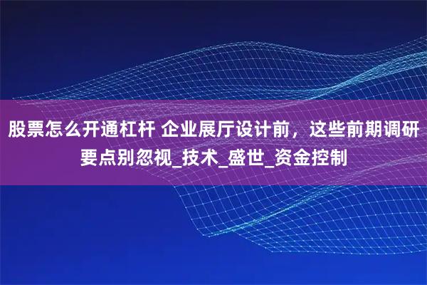 股票怎么开通杠杆 企业展厅设计前，这些前期调研要点别忽视_技术_盛世_资金控制