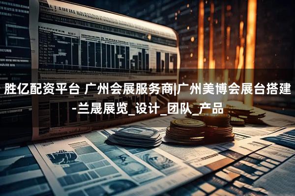 胜亿配资平台 广州会展服务商|广州美博会展台搭建-兰晟展览_设计_团队_产品