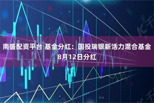 南盛配资平台 基金分红：国投瑞银新活力混合基金8月12日分红