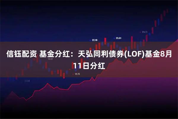 信钰配资 基金分红：天弘同利债券(LOF)基金8月11日分红