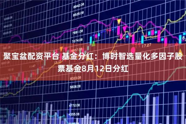 聚宝盆配资平台 基金分红：博时智选量化多因子股票基金8月12日分红