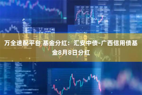 万全速配平台 基金分红：汇安中债-广西信用债基金8月8日分红