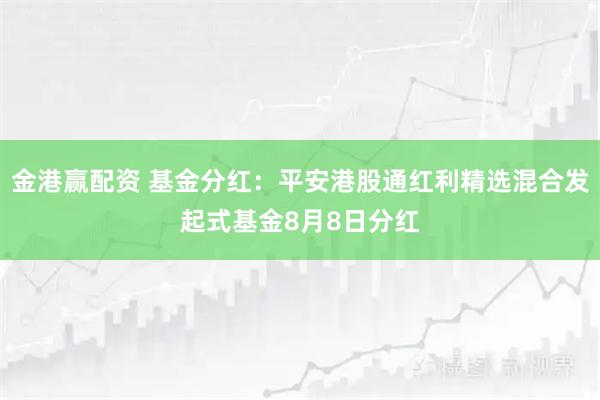 金港赢配资 基金分红：平安港股通红利精选混合发起式基金8月8日分红