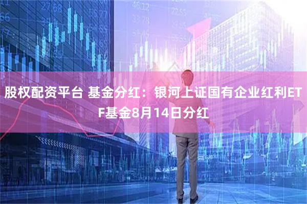 股权配资平台 基金分红：银河上证国有企业红利ETF基金8月14日分红