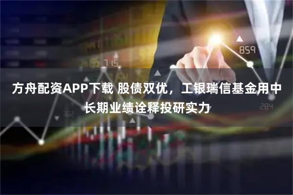 方舟配资APP下载 股债双优，工银瑞信基金用中长期业绩诠释投研实力