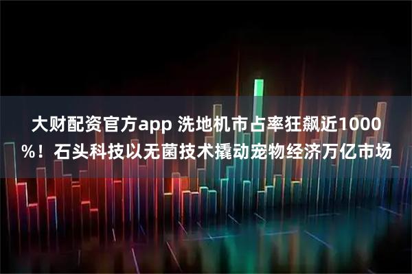 大财配资官方app 洗地机市占率狂飙近1000%！石头科技以无菌技术撬动宠物经济万亿市场