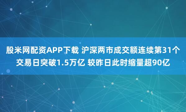 股米网配资APP下载 沪深两市成交额连续第31个交易日突破1.5万亿 较昨日此时缩量超90亿