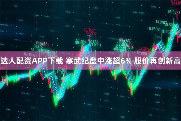 达人配资APP下载 寒武纪盘中涨超6% 股价再创新高