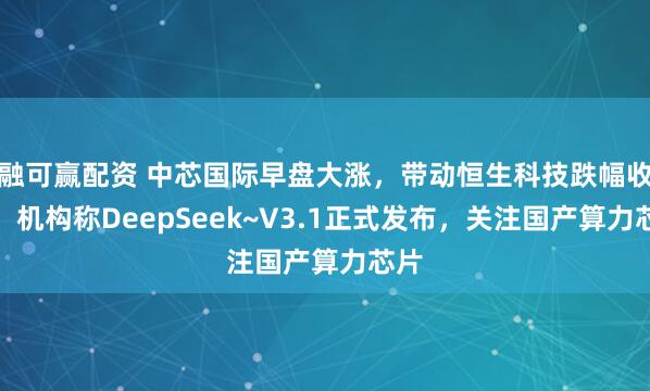 融可赢配资 中芯国际早盘大涨，带动恒生科技跌幅收窄！机构称DeepSeek~V3.1正式发布，关注国产算力芯片