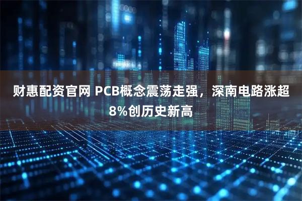 财惠配资官网 PCB概念震荡走强，深南电路涨超8%创历史新高