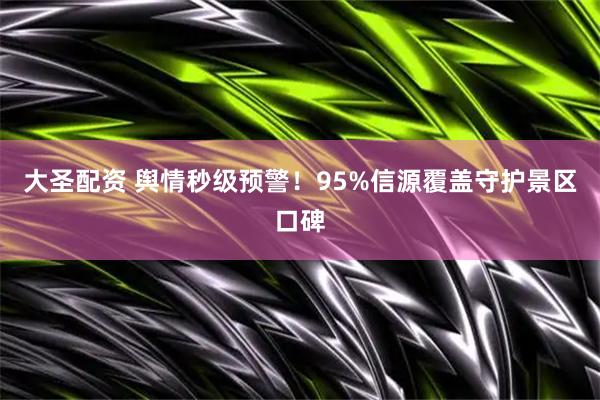 大圣配资 舆情秒级预警！95%信源覆盖守护景区口碑