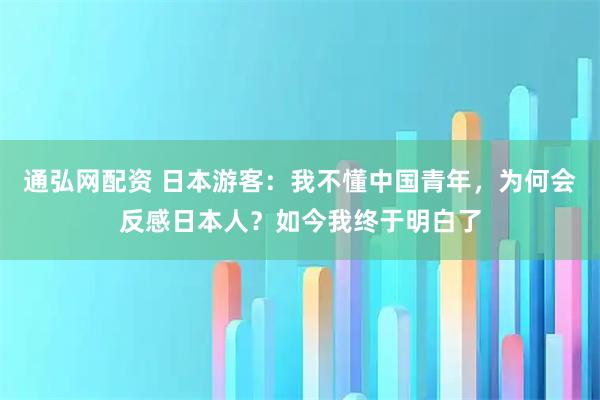 通弘网配资 日本游客：我不懂中国青年，为何会反感日本人？如今我终于明白了