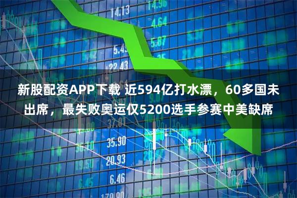新股配资APP下载 近594亿打水漂，60多国未出席，最失败奥运仅5200选手参赛中美缺席