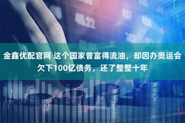 金鑫优配官网 这个国家曾富得流油，却因办奥运会欠下100亿债务，还了整整十年