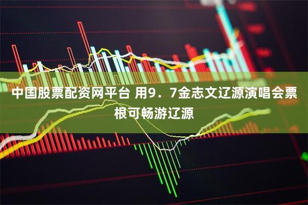 中国股票配资网平台 用9．7金志文辽源演唱会票根可畅游辽源