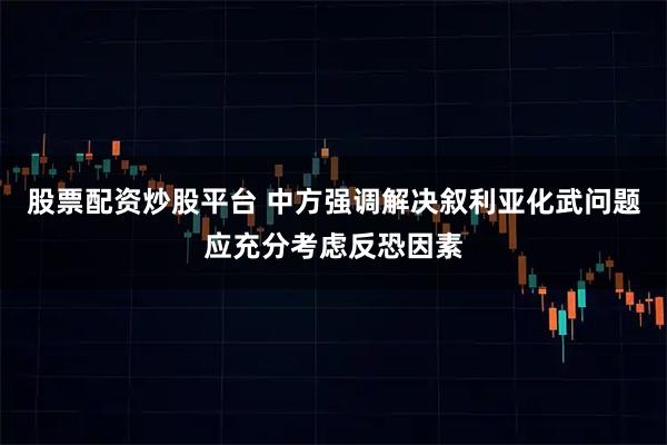股票配资炒股平台 中方强调解决叙利亚化武问题应充分考虑反恐因素