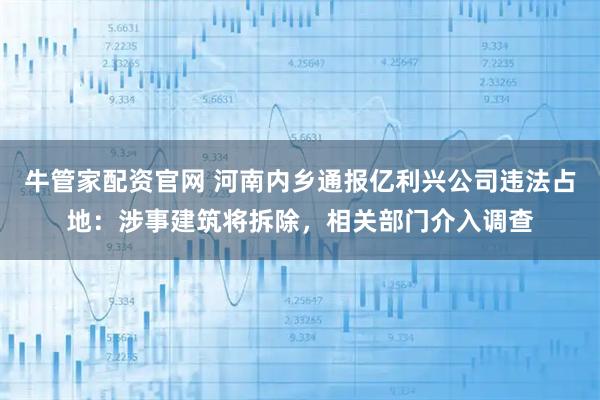 牛管家配资官网 河南内乡通报亿利兴公司违法占地：涉事建筑将拆除，相关部门介入调查