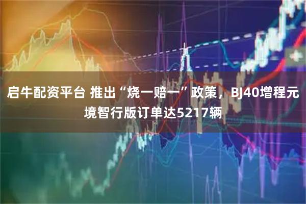 启牛配资平台 推出“烧一赔一”政策，BJ40增程元境智行版订单达5217辆