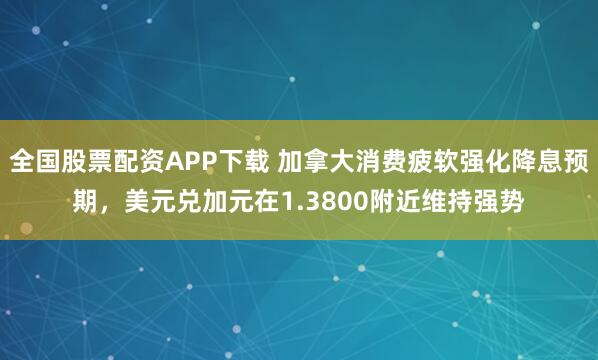 全国股票配资APP下载 加拿大消费疲软强化降息预期,美元兑加元在1.3800附近维持强势